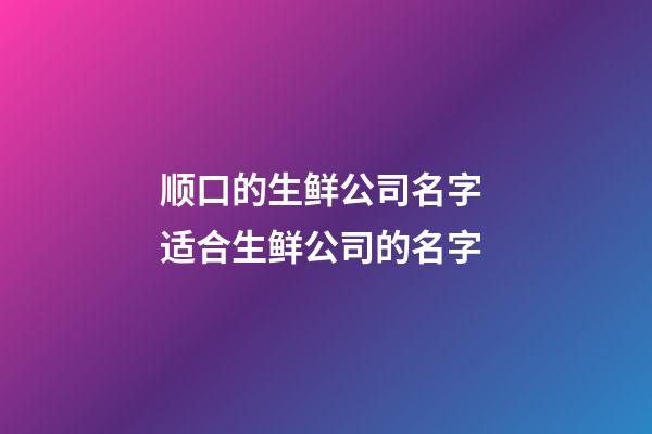 顺口的生鲜公司名字 适合生鲜公司的名字